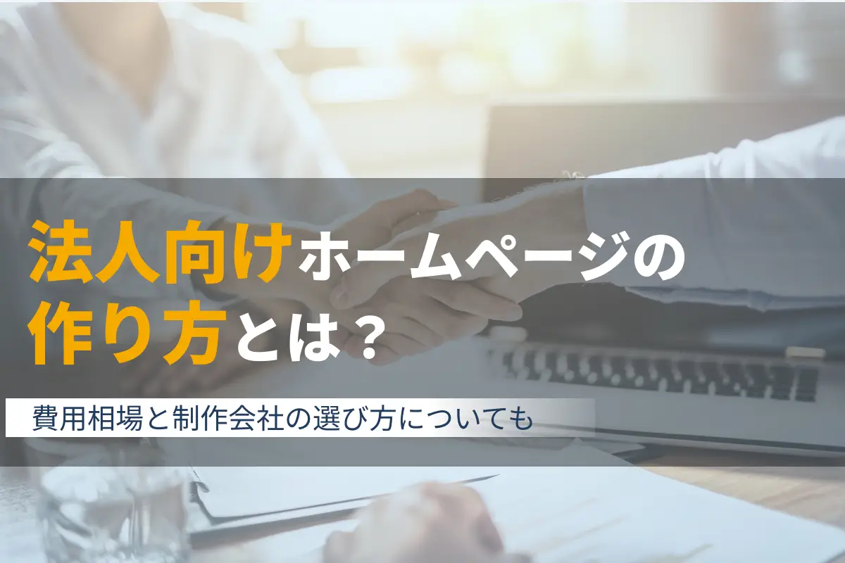 法人向けホームページの作り方｜費用相場と制作会社の選び方についても