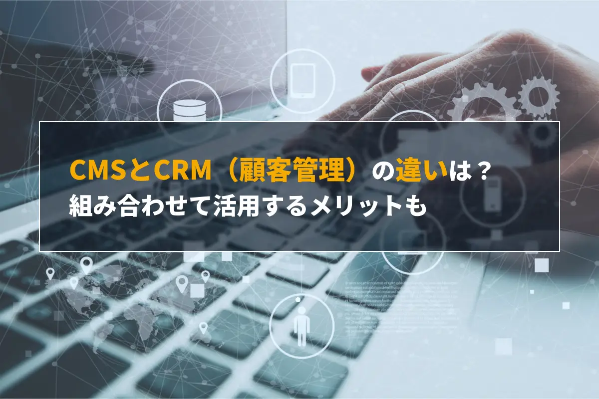 CMSとCRM（顧客管理）の違いや関係性とは？組み合わせて活用するメリットを解説