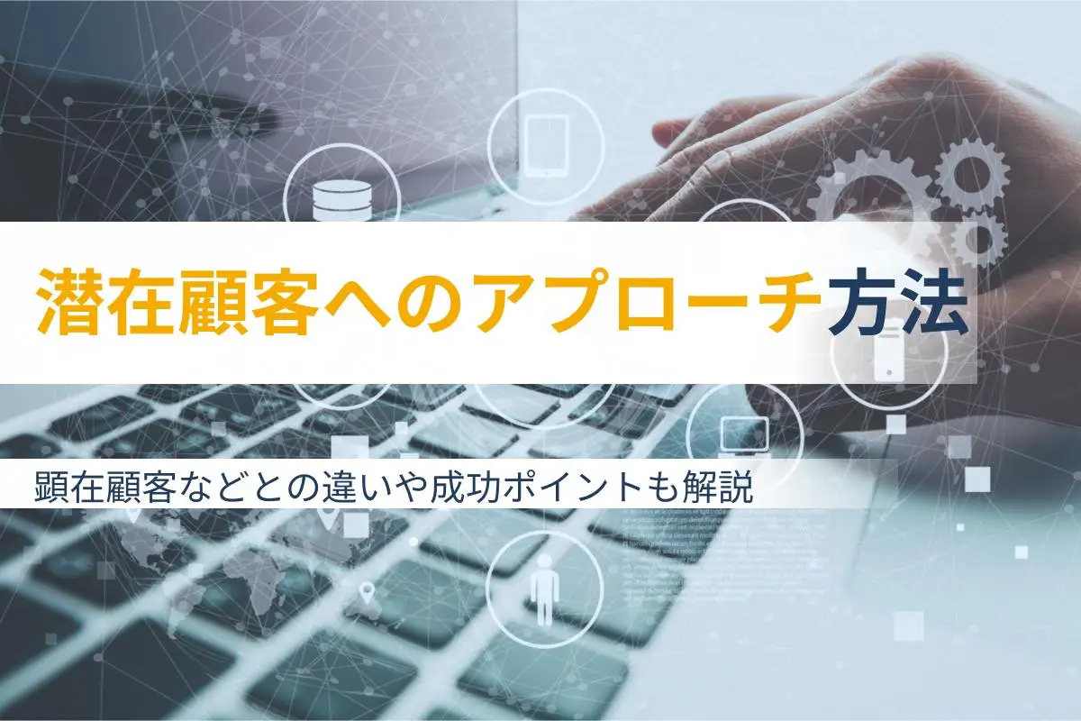 潜在顧客へのアプローチ方法｜顕在顧客などとの違いや成功ポイントも解説