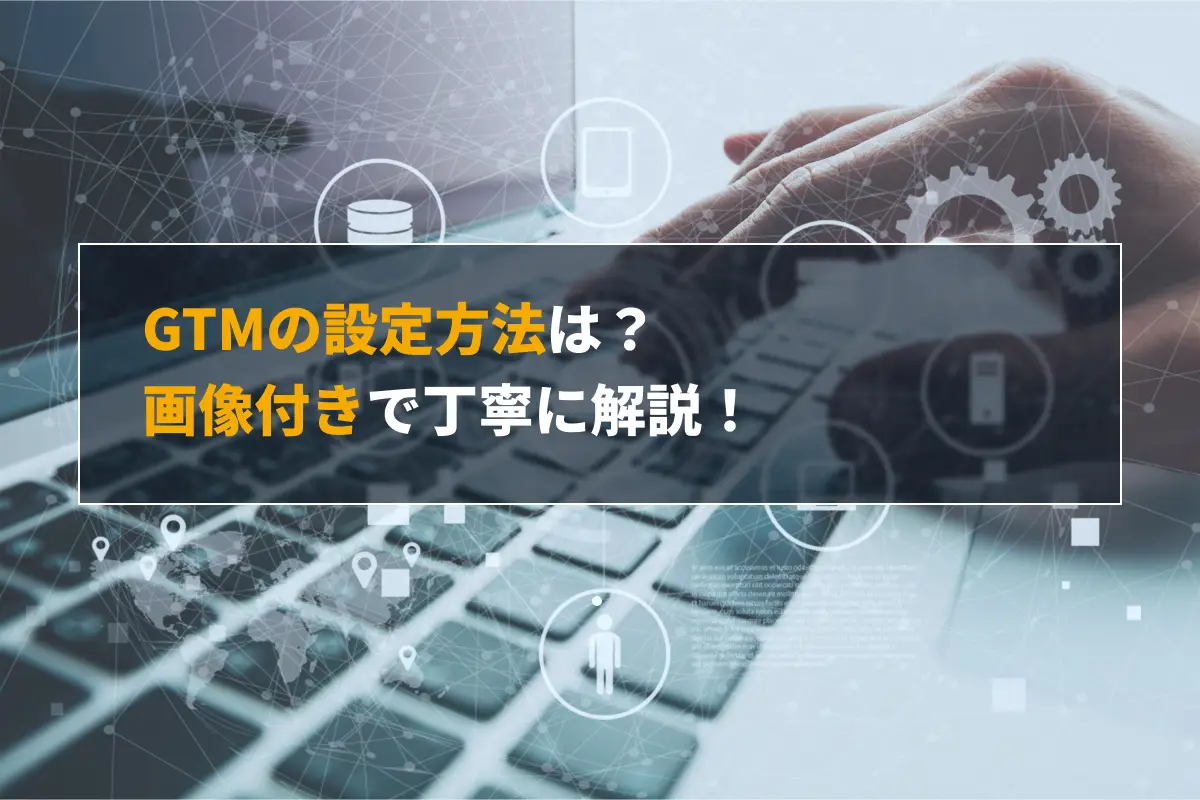 GTM（Googleタグマネージャー）の設定方法は？画像付きで丁寧に解説