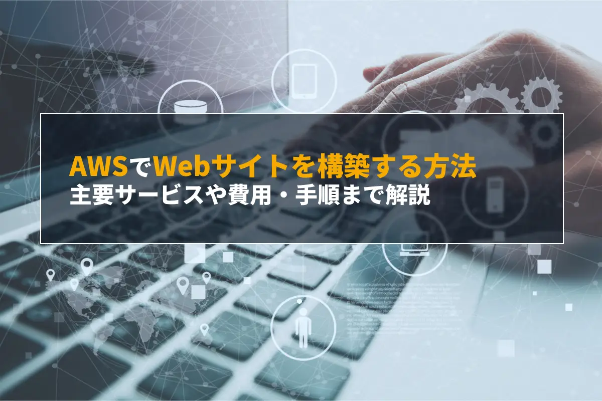 AWSでWebサイトを構築する方法｜主要サービスや費用・手順まで解説