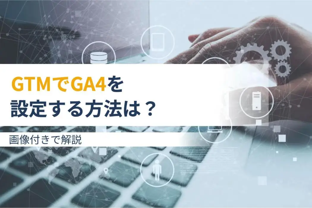 GTM（Googleタグマネージャー）でGA4を設定する方法は？画像付きで解説